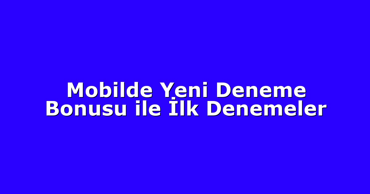 Mobilde Yeni Deneme Bonusu ile İlk Denemeler