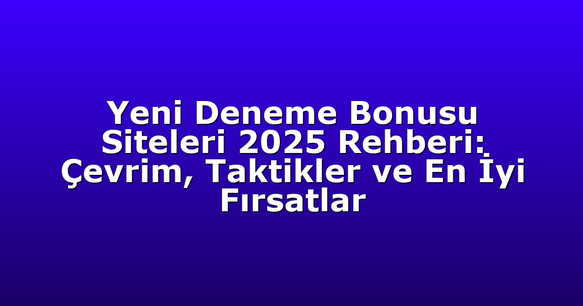 Yeni Deneme Bonusu Siteleri 2025 Rehberi: Çevrim, Taktikler ve En İyi Fırsatlar
