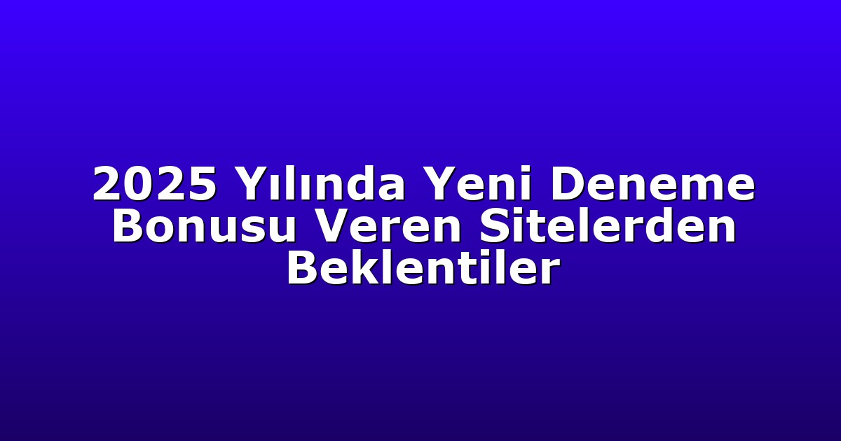 2025 Yılında Yeni Deneme Bonusu Veren Sitelerden Beklentiler