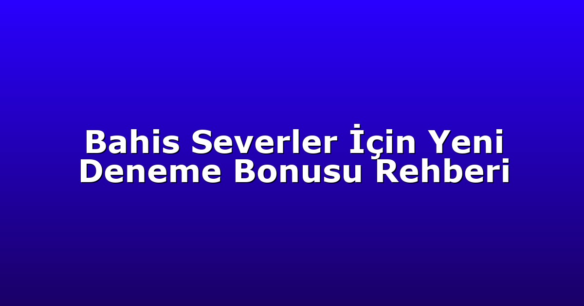 Bahis Severler İçin Yeni Deneme Bonusu Rehberi