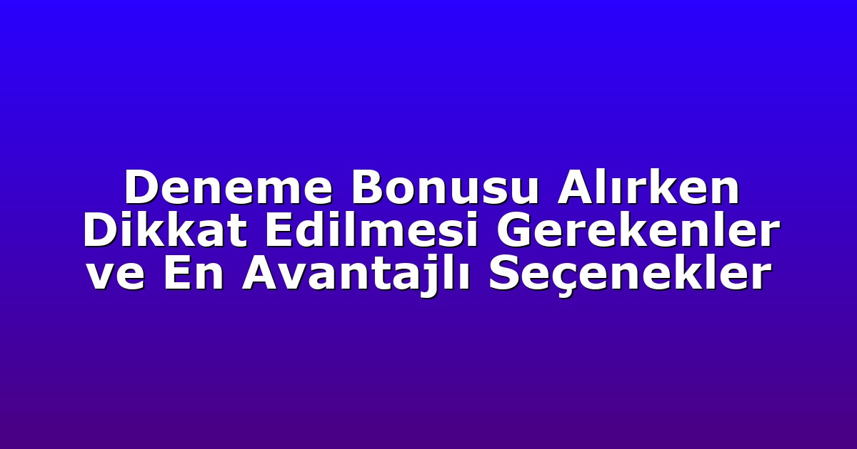 Deneme Bonusu Alırken Dikkat Edilmesi Gerekenler ve En Avantajlı Seçenekler