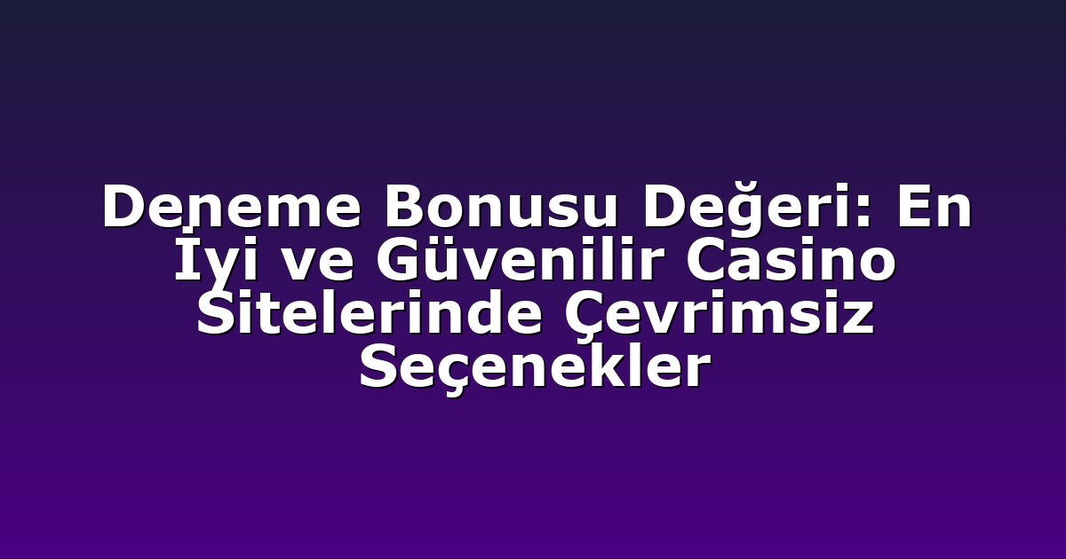 Deneme Bonusu Değeri: En İyi ve Güvenilir Casino Sitelerinde Çevrimsiz Seçenekler
