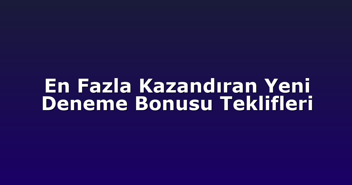 En Fazla Kazandıran Yeni Deneme Bonusu Teklifleri