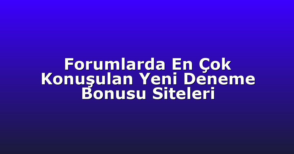 Forumlarda En Çok Konuşulan Yeni Deneme Bonusu Siteleri