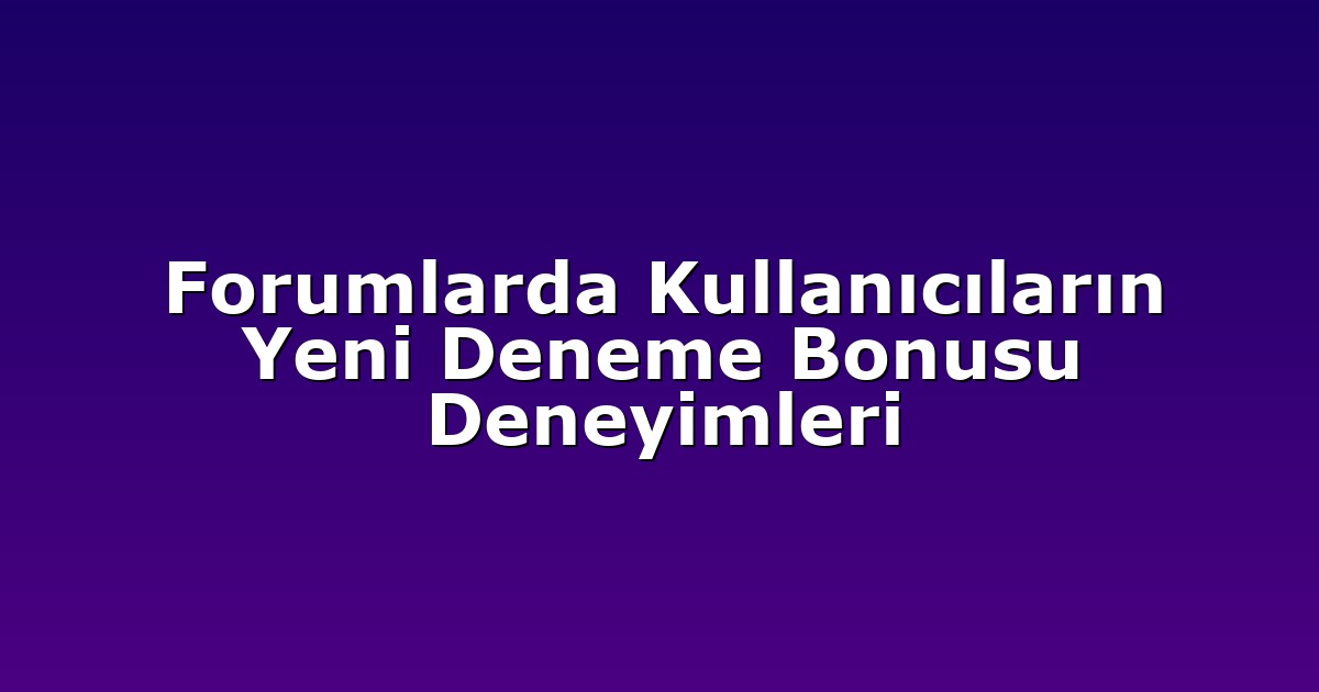 Forumlarda Kullanıcıların Yeni Deneme Bonusu Deneyimleri