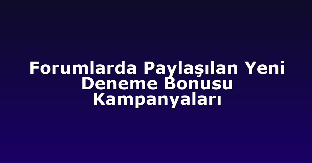 Forumlarda Paylaşılan Yeni Deneme Bonusu Kampanyaları