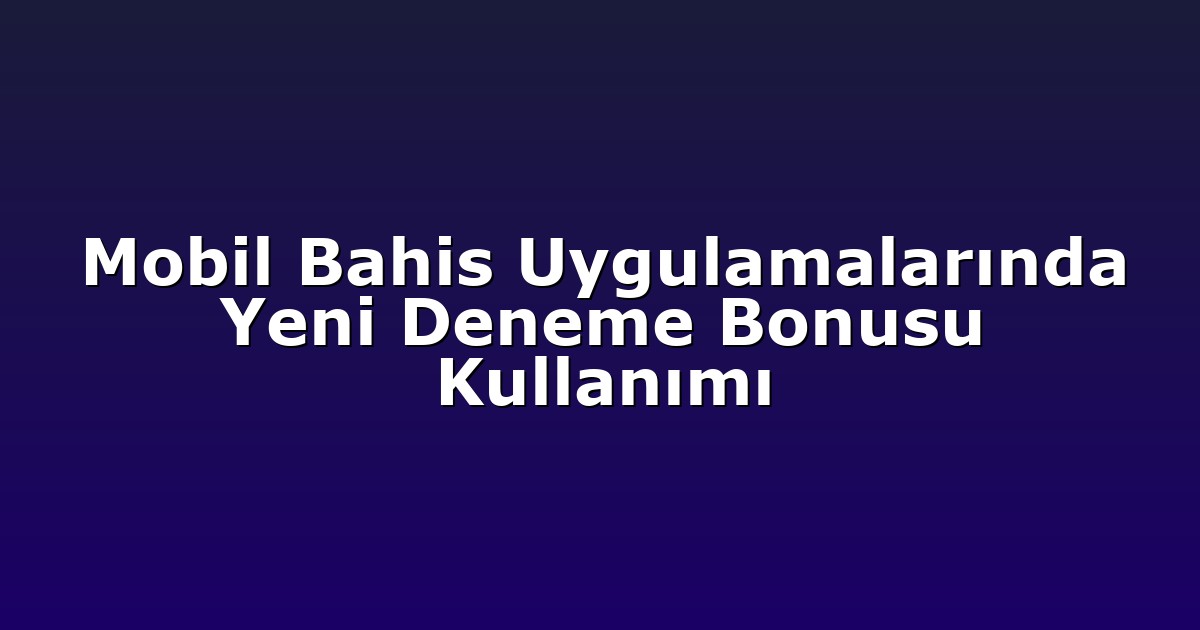 Mobil Bahis Uygulamalarında Yeni Deneme Bonusu Kullanımı
