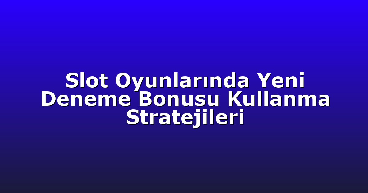 Slot Oyunlarında Yeni Deneme Bonusu Kullanma Stratejileri