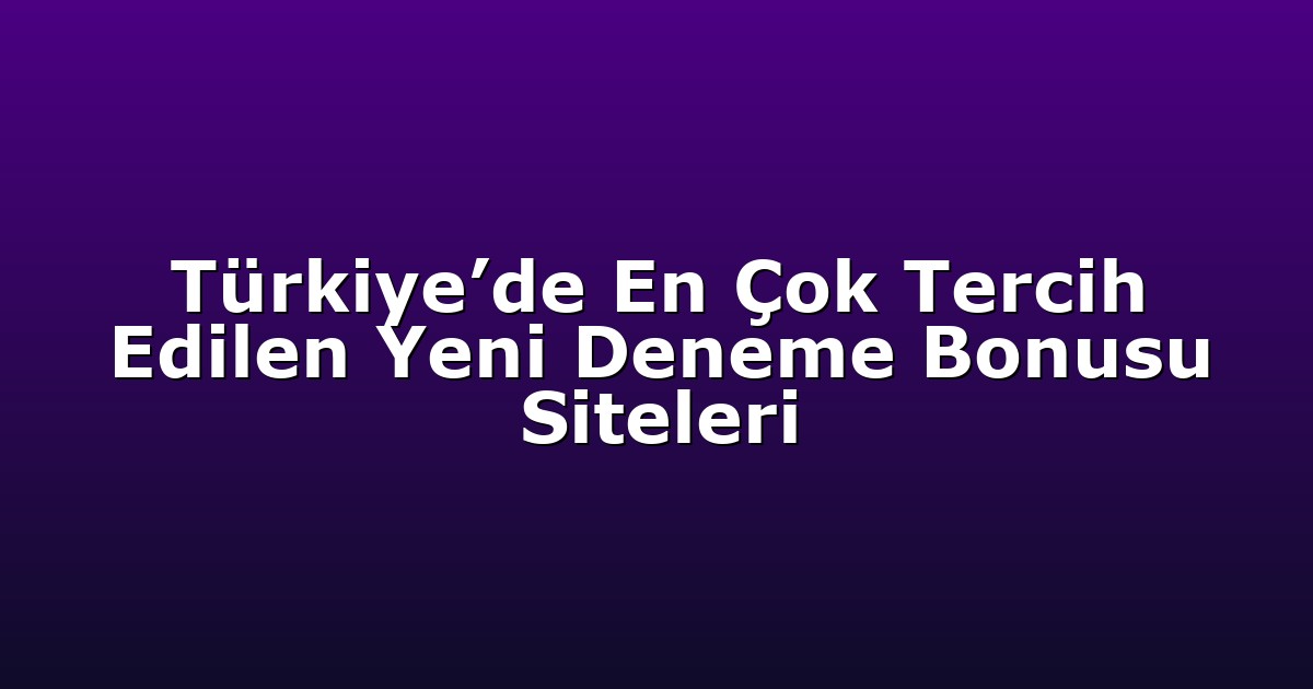 Türkiye’de En Çok Tercih Edilen Yeni Deneme Bonusu Siteleri