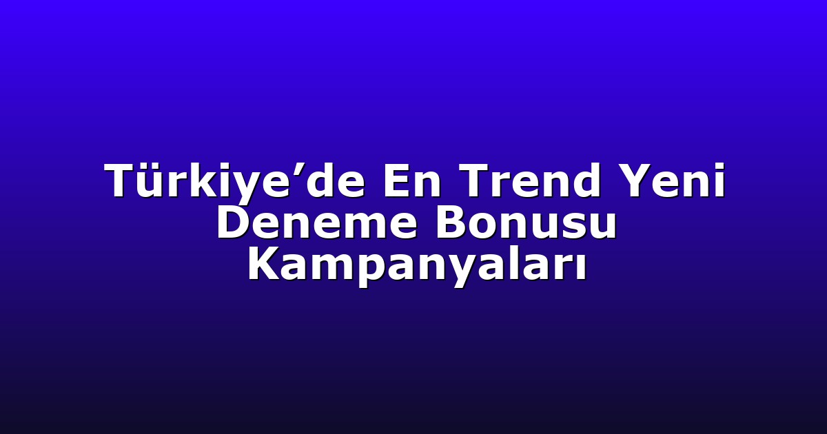 Türkiye’de En Trend Yeni Deneme Bonusu Kampanyaları