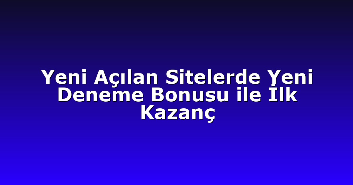 Yeni Açılan Sitelerde Yeni Deneme Bonusu ile İlk Kazanç