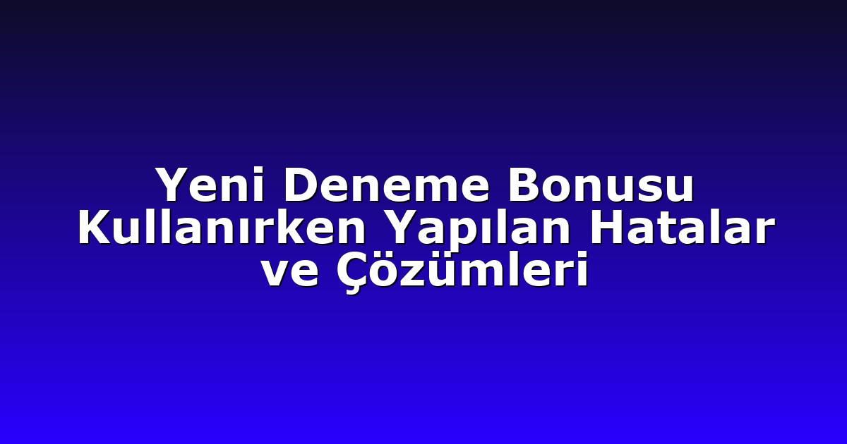 Yeni Deneme Bonusu Kullanırken Yapılan Hatalar ve Çözümleri