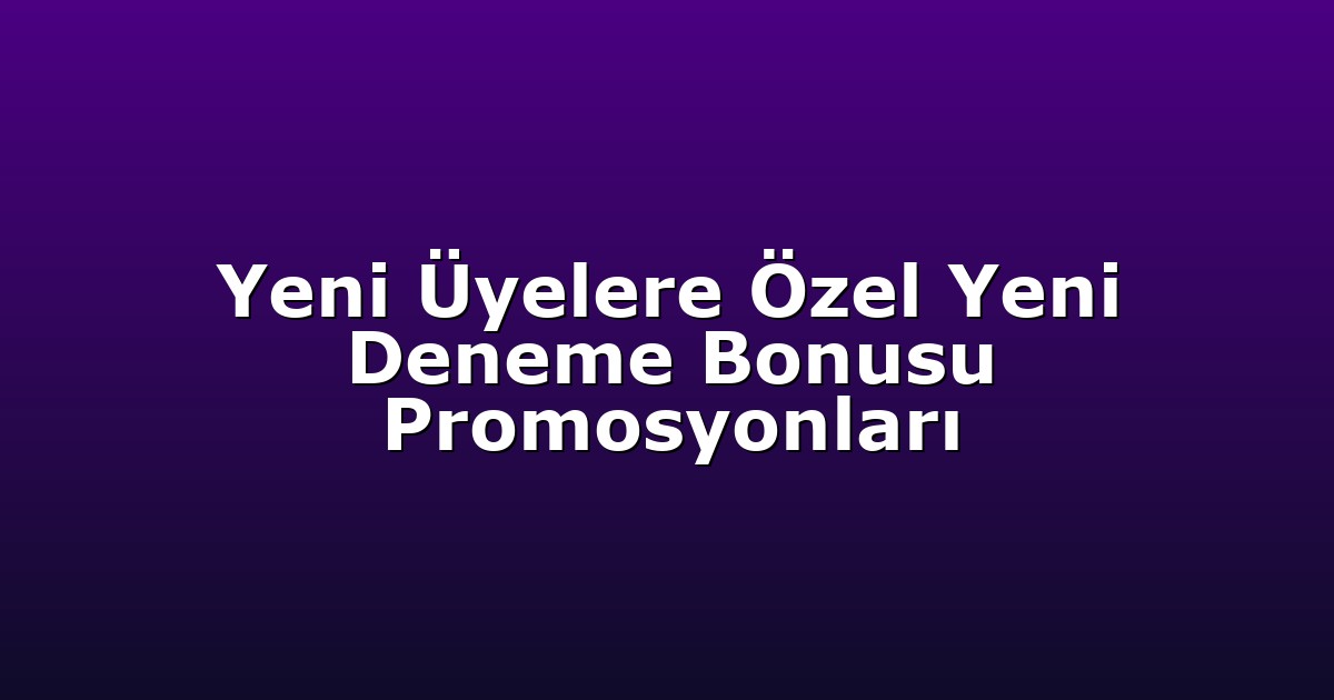 Yeni Üyelere Özel Yeni Deneme Bonusu Promosyonları